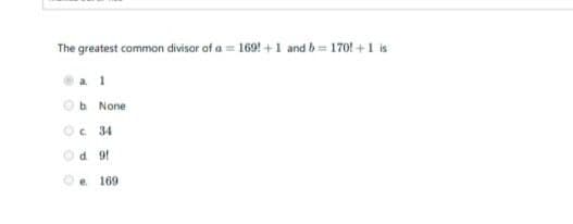 The greatest common divisor of a = 169! +1 and b = 170! +1 is
a. 1
Ob None
Oc 34
Od 91
e 169
