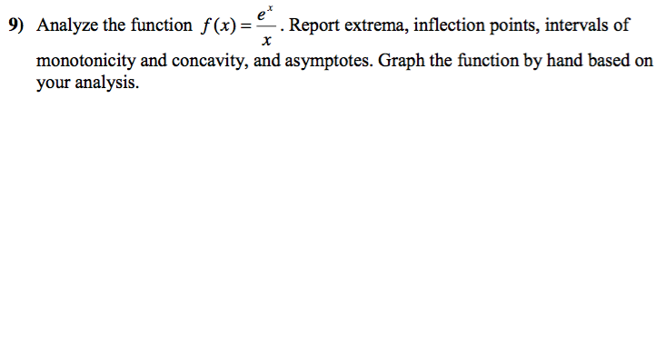 9) Analyze the function f(x) = e. Report extrema, inflection points, intervals of
x
monotonicity and concavity, and asymptotes. Graph the function by hand based on
your analysis.