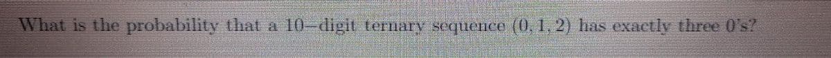 What is the probability that a
10-digit ternary sequence (), 1,2) has exactly three 0's?
