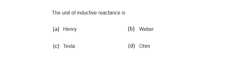 The unit of inductive reactance is
(a) Henry
(c) Tesla
(b) Weber
(d) Ohm