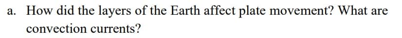 a. How did the layers of the Earth affect plate movement? What are
convection currents?