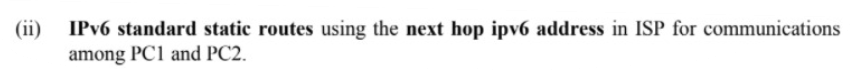 (ii)
IPV6 standard static routes using the next hop ipv6 address in ISP for communications
among PC1 and PC2.
