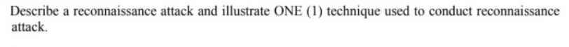 Describe a reconnaissance attack and illustrate ONE (1) technique used to conduct reconnaissance
attack.
