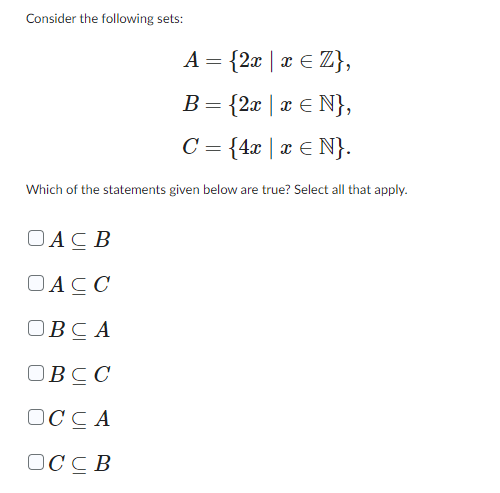 Consider the following sets:
A = {2x | x ∈ Z},
B = {2x | x ∈ N},
=
C = {4x | x ∈ N}.
Which of the statements given below are true? Select all that apply.
DACB
DACC
OBCA
OBCC
DCCA
DССB