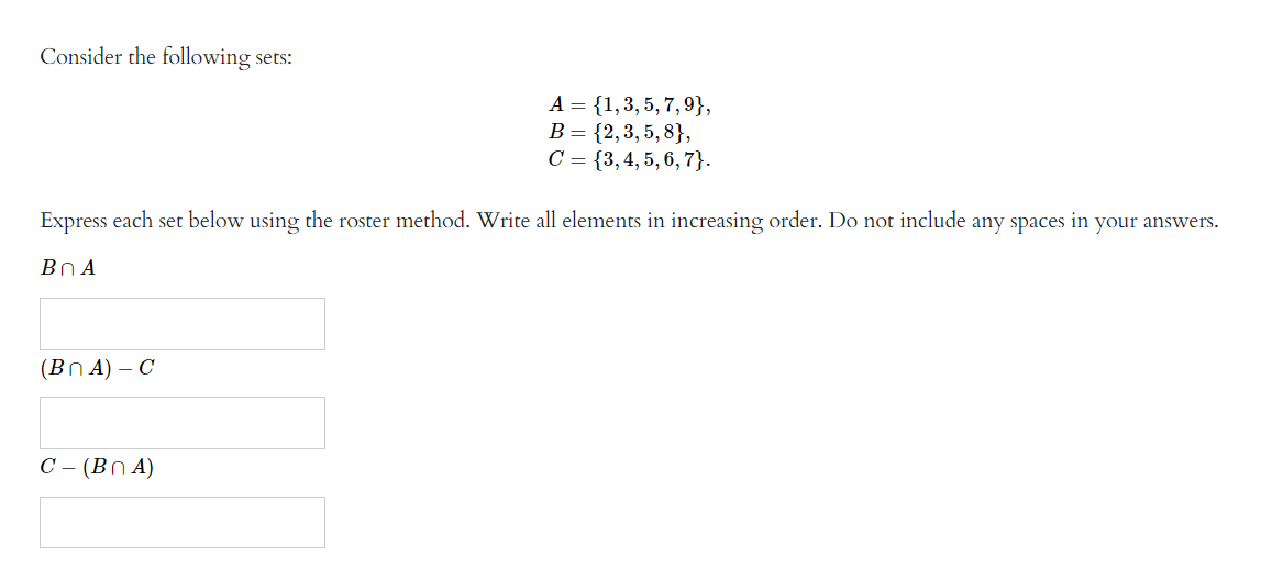 Consider the following sets:
Express each set below using the roster method. Write all elements in increasing order. Do not include any spaces in your answers.
BnA
(BnA) - C
A = {1,3,5,7,9},
B = {2,3,5,8},
C = {3, 4, 5, 6, 7}.
C- (BNA)