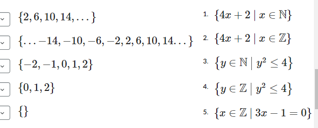 {2, 6, 10, 14, ...}
1. {4x + 2 | x € N}
{...-14, -10, -6, -2, 2, 6, 10, 14...} ² {4x+2 | x ≤ Z}
{-2,-1,0, 1, 2}
3. {y≤ Ny² ≤ 4}
{0, 1, 2}
{}
{ y = Zy² ≤ 4}
5. {x € Z | 3x − 1 = 0}
4.