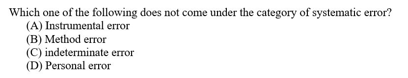 Which one of the following does not come under the category of systematic error?
(A) Instrumental error
(B) Method error
(C) indeterminate error
(D) Personal error
