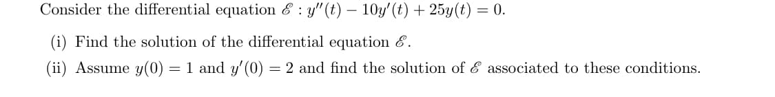 Consider the differential equation & : y"(t) – 10y'(t) + 25y(t) = 0.
(i) Find the solution of the differential equation &.
(ii) Assume y(0) = 1 and y'(0) = 2 and find the solution of E associated to these conditions.
