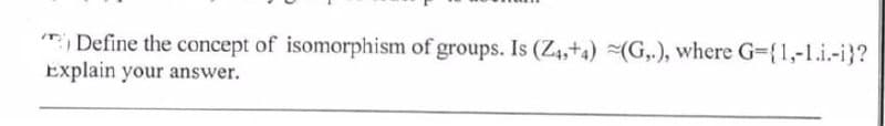 Define the concept of isomorphism of groups. Is (Z4,+4) (G,.), where G={1,-1.i.-i}?
Explain your answer.