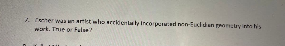 ### Geometry and Art Integration - True or False Quiz

**Question 7**:
Escher was an artist who accidentally incorporated non-Euclidian geometry into his work. True or False?

---

(Note: There are no graphs or diagrams related to the text provided.)