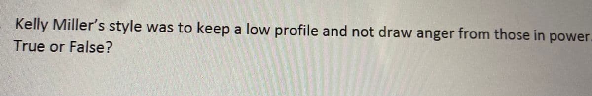 **Question:**

Kelly Miller's style was to keep a low profile and not draw anger from those in power. True or False?

**Explanation:**

This question is asking about the approach Kelly Miller took in dealing with those in authority. The statement suggests that Miller preferred a low-profile strategy to avoid provoking powerful individuals.

True or False?

(There are no graphs or diagrams associated with this text to explain.)