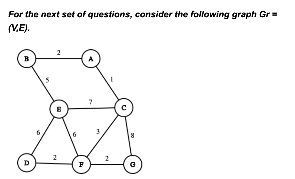 For the next set of questions, consider the following graph Gr=
(V,E).
D
6
5
2
B
2
6
F
7
3
2
1
8
G