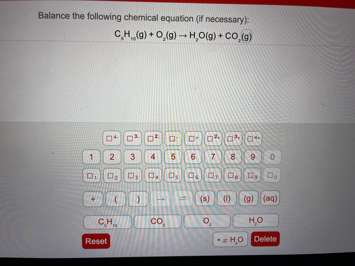 Balance the following chemical equation (if necessary):
C,H(g) + O,(g) –→ H̟O(g) + CO,(g)
04-
3.
D2+
3+
O4+
1
4
6.
8.
9.
9.
(s)
(1)
(g) (aq)
CH0
CO,
H̟O
Reset
• x H,O
Delete
5
