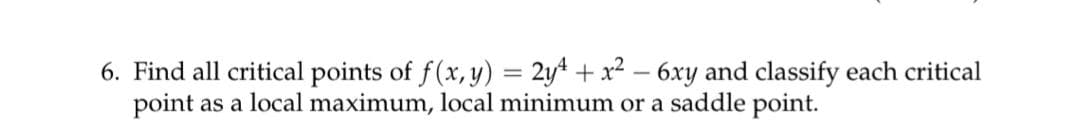 6. Find all critical points of f(x, y) = 2yt + x² – 6xy and classify each critical
point as a local maximum, local minimum or a saddle point.
