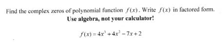 Find the complex zeros of polynomial function f(x). Write f(x) in factored form.
Use algebra, not your calculator!
f(x) = 4x' +4x' - 7x+2
