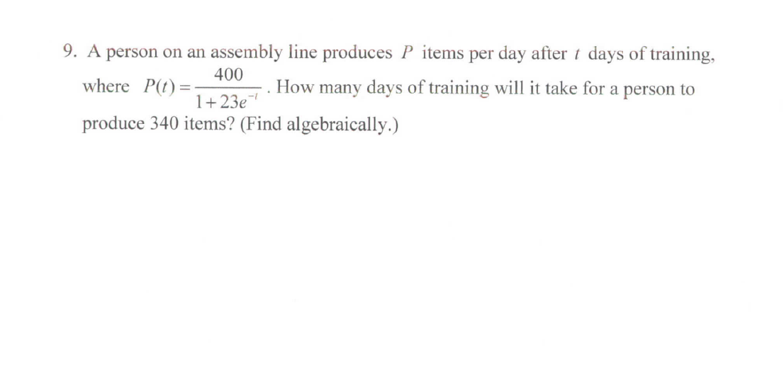 9. A person on an assembly line produces P items per day after t days of training,
400
where P(t)=
How many days of training will it take for a person to
1+23e
produce 340 items? (Find algebraically.)
