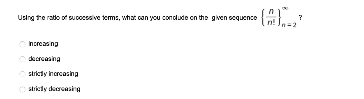 Using the ratio of successive terms, what can you conclude on the given sequence
n= 2
increasing
decreasing
strictly increasing
strictly decreasing
O O
