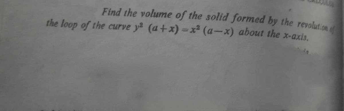 Find the volume of the solid formed by the revolution
the loop of the curve y (a+x) =x² (a-x) about the x-axis.
