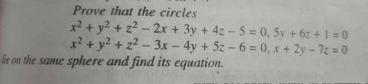 Prove that the circles
x² + y2 + z? - 2x + 3y + 4z – 5 = 0, 5y + 6z + 1 = 0
x² + y2 + z? - 3x - 4y + 5z - 6 = 0, x + 2y - 7z = 0
%3D
lie on the same sphere and find its equation.
