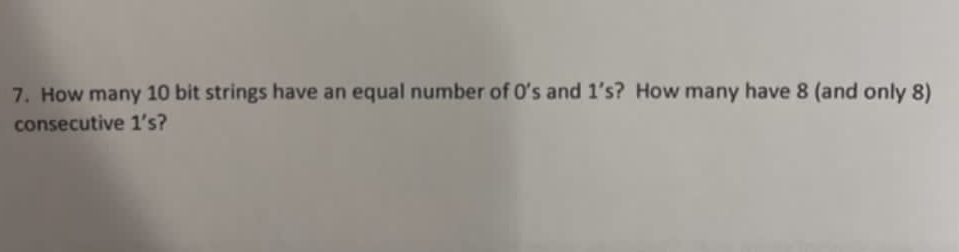 7. How many 10 bit strings have an equal number of 0's and 1's? How many have 8 (and only 8)
consecutive 1's?
