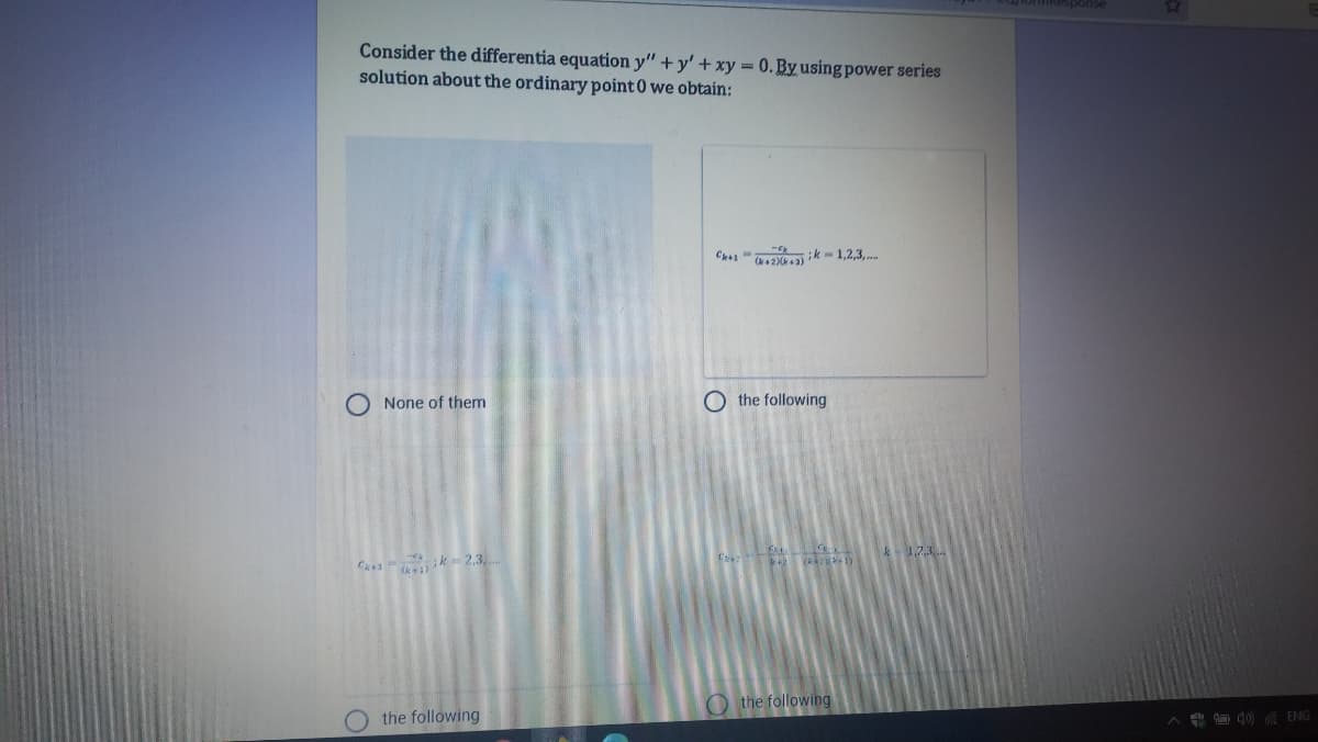 Consider the differentia equation y" + y' + xy = 0. By using power series
solution about the ordinary point 0 we obtain:
(2 a)
;k -1,2,3,.
None of them
O the following
C
k 2,3,
k123
(R
O the following
the following
A O d0) ENG
