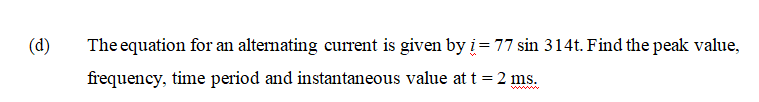 (d)
The equation for an alternating current is given byi=77 sin 314t. Find the peak value,
frequency, time period and instantaneous value at t = 2 ms.
www
