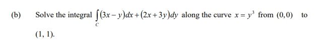 (b)
Solve the integral ((3x– y)dx+(2x+3y)dy along the curve x =
y' from (0,0)
to
(1, 1).
