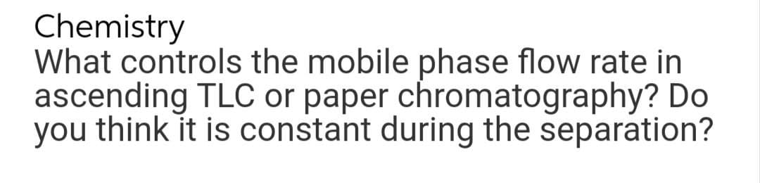 Chemistry
What controls the mobile phase flow rate in
ascending TLC or paper chromatography? Do
you think it is constant during the separation?
