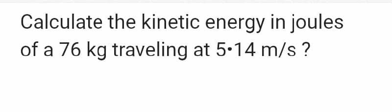 Calculate the kinetic energy in joules
of a 76 kg traveling at 5-14 m/s ?
