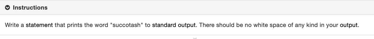 Instructions
Write a statement that prints the word "succotash" to standard output. There should be no white space of any kind in your output.