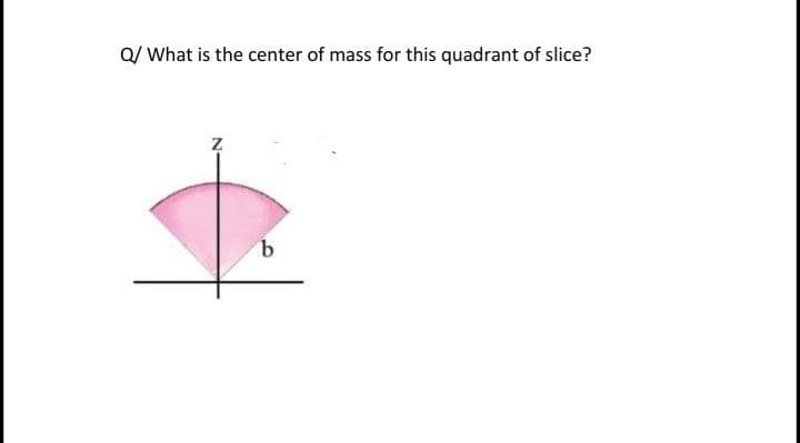 Q/ What is the center of mass for this quadrant of slice?
9,
