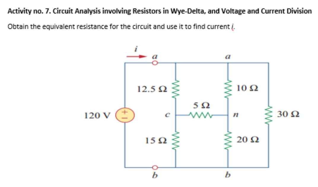 Activity no. 7. Circuit Analysis involving Resistors in Wye-Delta, and Voltage and Current Division
Obtain the equivalent resistance for the circuit and use it to find current į.
12.5 Ω
10 Ω
5Ω
120 V (
30 Ω
15Ω
20 Ω
b
-ww
ww
