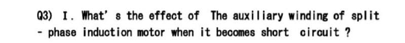 Q3) I. What' s the effect of The auxiliary winding of split
- phase induction motor when it becomes short circuit ?
