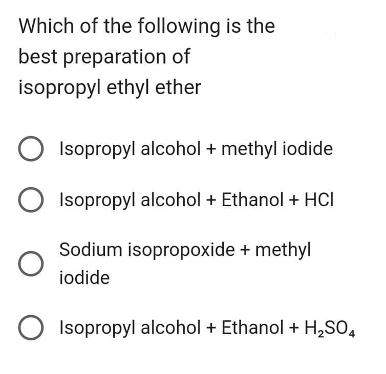 Which of the following is the
best preparation of
isopropyl ethyl ether
Isopropyl alcohol + methyl iodide
O Isopropyl alcohol + Ethanol + HCI
Sodium isopropoxide + methyl
iodide
Isopropyl alcohol + Ethanol + H₂SO4