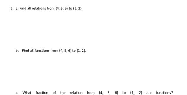 6. a. Find all relations from (4, 5, 6) to {1, 2}.
b. Find all functions from (4, 5, 6) to (1, 2).
C. What fraction of the relation from (4, 5, 6) to {1, 2} are
functions?