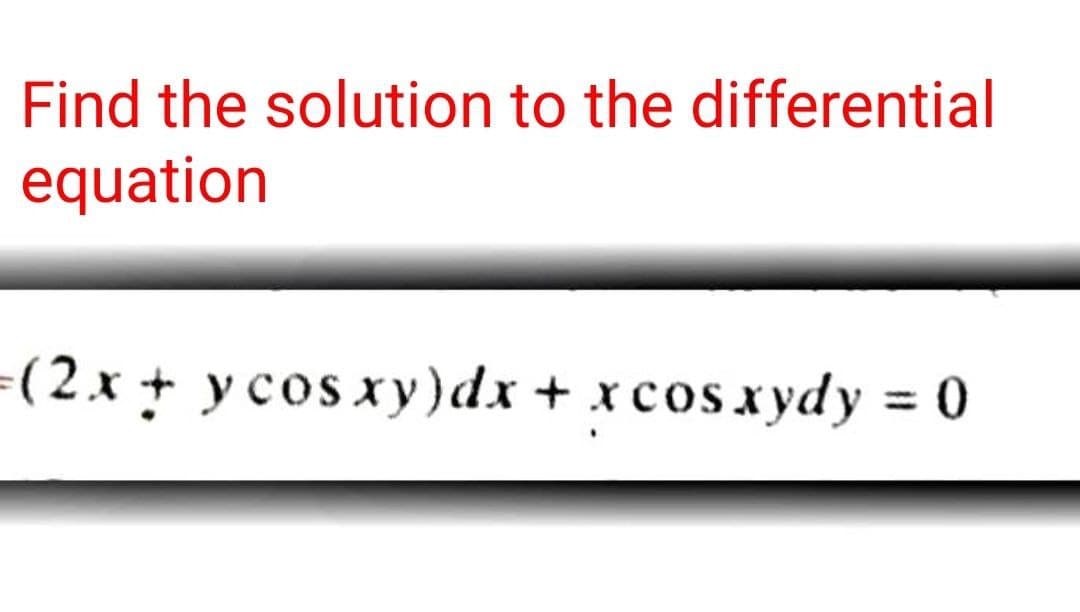 Find the solution to the differential
equation
= (2x + y cos xy) dx + x cosxydy = 0