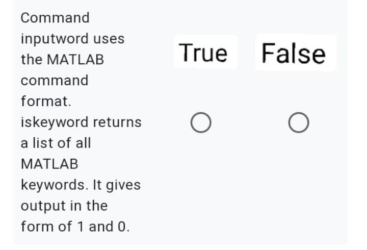 Command
inputword uses
the MATLAB
command
format.
iskeyword returns
a list of all
MATLAB
keywords. It gives
output in the
form of 1 and 0.
True
O
False
O