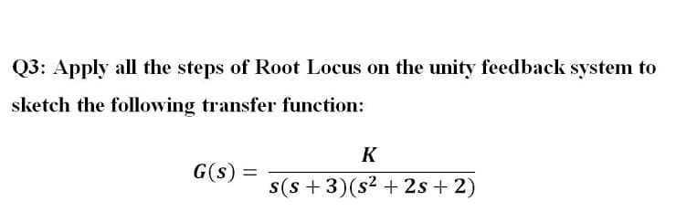 Q3: Apply all the steps of Root Locus on the unity feedback system to
sketch the following transfer function:
K
G(s) =
s(s + 3)(s² + 2s + 2)
