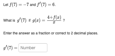 Let f(7) = -7 and f'(7) = 6.
What is g'(7) if g(x) = · 4+ƒ(x) ?
x
Enter the answer as a fraction or correct to 2 decimal places.
g'(7) = Number