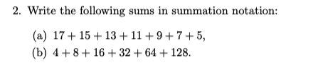 2. Write the following sums in summation notation:
(a) 17+ 15 + 13 + 11 + 9+7+ 5,
(b) 4 + 8+ 16 + 32 + 64 + 128.
