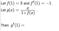 Let f(1) = 3 and f'(1) = -1.
Let g(x) = 1+ f(x)
1+ƒ(2) ·
Then g'(1) =