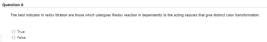 Question 6
The best indicator in redox titration are those which udergoes Redox reaction in dependently to the acting sepcies that give distinct color transformation.
True
False
