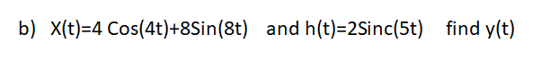 b) x(t)=4 Cos(4t)+8Sin(8t) and h(t)=2Sinc(5t) find y(t)
