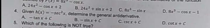 COS x.
B. 24x2 + sinx+2
D. 8r - cos I-1
A. 24x - cos x+2
4. Given h(x) =-sec²x, determine the general antiderivative.
A. -tan x+ C
5. Which of the following is NOT true?
C. 8x - sin x
B. - sinx+C
C. cscx+C
D. cotx+C
