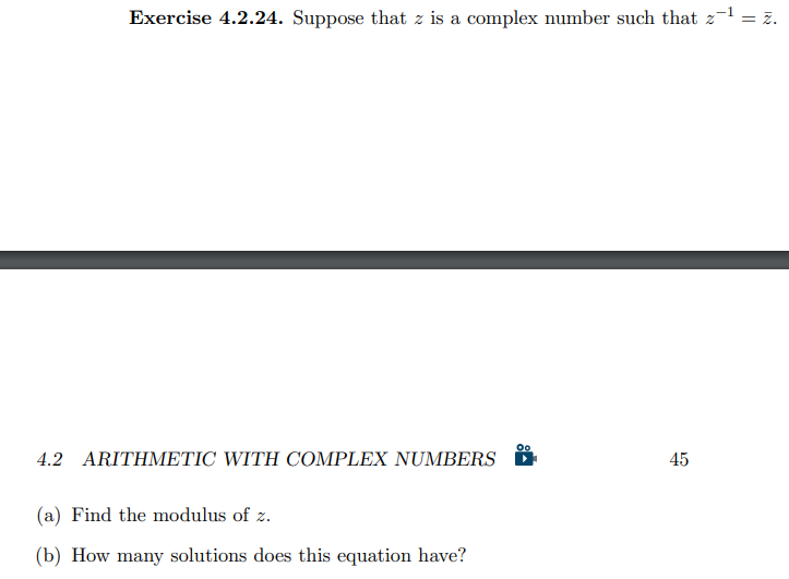 Exercise 4.2.24. Suppose that z is a complex number such that z
z-1 = z.
4.2 ARITΗΜΕ ΤIC WITH COMPLEX NUMBERS
45
(a) Find the modulus of z.
(b) How many solutions does this equation have?
