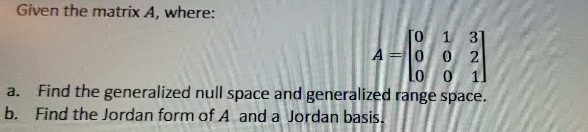 Given the matrix A, where:
31
0 0 2
LO 0
a.
Find the generalized null space and generalized range space.
b. Find the Jordan form of A and a Jordan basis.
A
TO