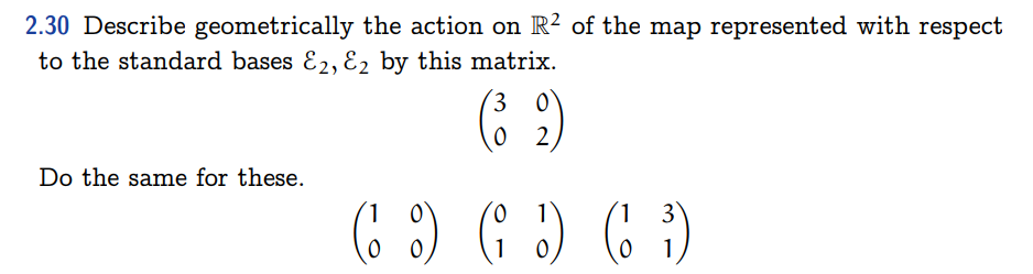 2.30 Describe geometrically the action on R² of the map represented with respect
to the standard bases E2, E₂ by this matrix.
(32)
Do the same for these.
( ) ( )
1
1
2) (3)
1