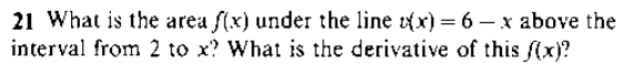 21 What is the area f(x) under the line x) = 6 – x above the
interval from 2 to x? What is the derivative of this f(x)?
