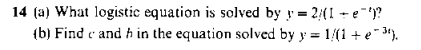 14 (a) What logistic equation is solved by = 2/(1 + e")?
(b) Find e and h in the equation solved by y = 1/(1 + e- *).
