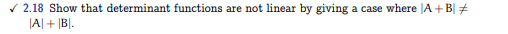 ✓2.18 Show that determinant functions are not linear by giving a case where |A+BI #
|A|+ BI.